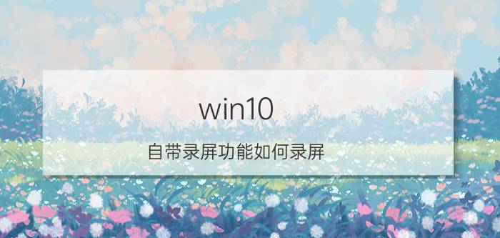 win10 自带录屏功能如何录屏 win10自带录屏无法录制？